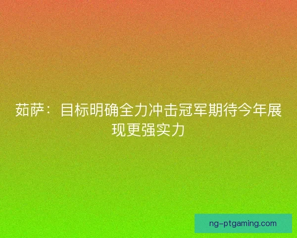 茹萨：目标明确全力冲击冠军期待今年展现更强实力