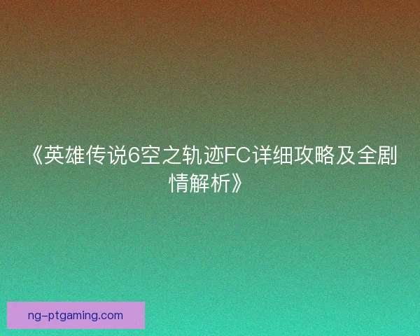 《英雄传说6空之轨迹FC详细攻略及全剧情解析》