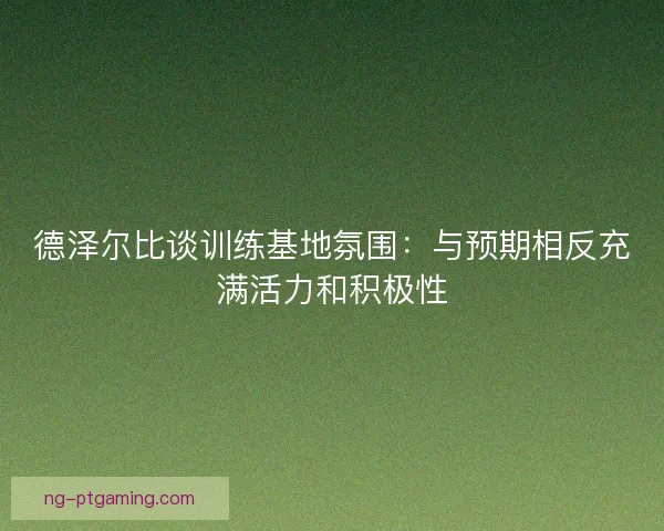 德泽尔比谈训练基地氛围：与预期相反充满活力和积极性