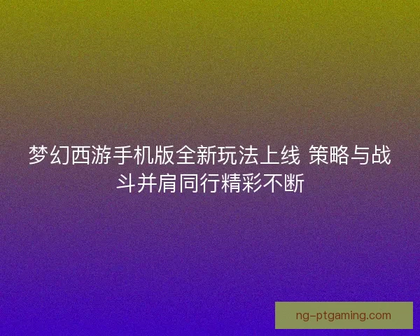 梦幻西游手机版全新玩法上线 策略与战斗并肩同行精彩不断