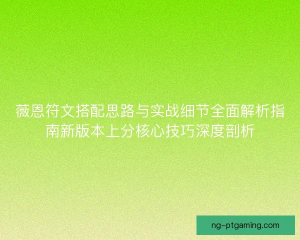 薇恩符文搭配思路与实战细节全面解析指南新版本上分核心技巧深度剖析