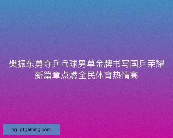 樊振东勇夺乒乓球男单金牌书写国乒荣耀新篇章点燃全民体育热情高