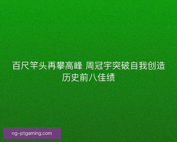 百尺竿头再攀高峰 周冠宇突破自我创造历史前八佳绩