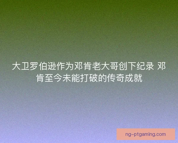 大卫罗伯逊作为邓肯老大哥创下纪录 邓肯至今未能打破的传奇成就