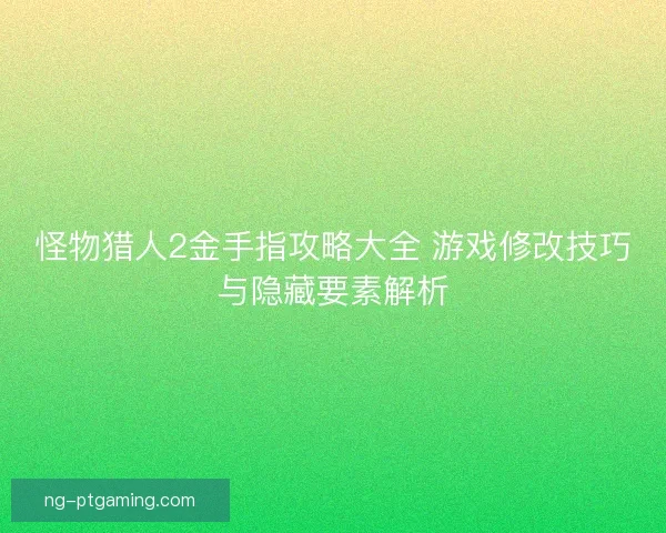 怪物猎人2金手指攻略大全 游戏修改技巧与隐藏要素解析