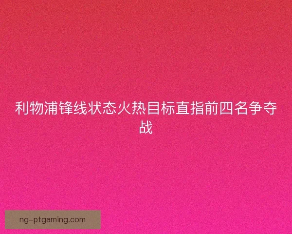 利物浦锋线状态火热目标直指前四名争夺战 利物浦锋线状态火热目标直指前四名争夺战