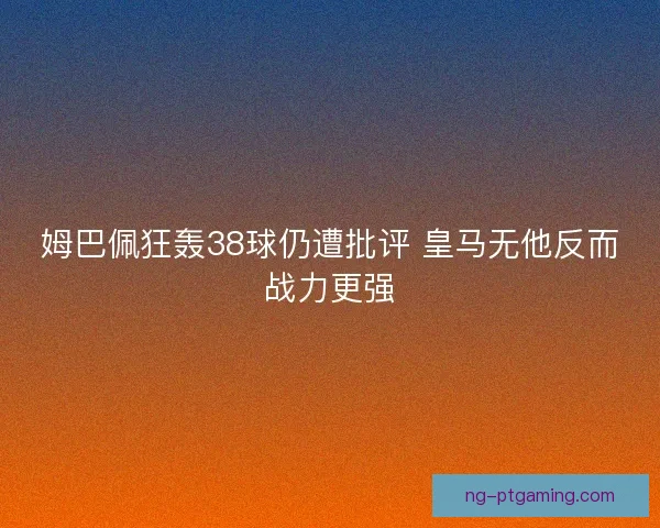姆巴佩狂轰38球仍遭批评 皇马无他反而战力更强