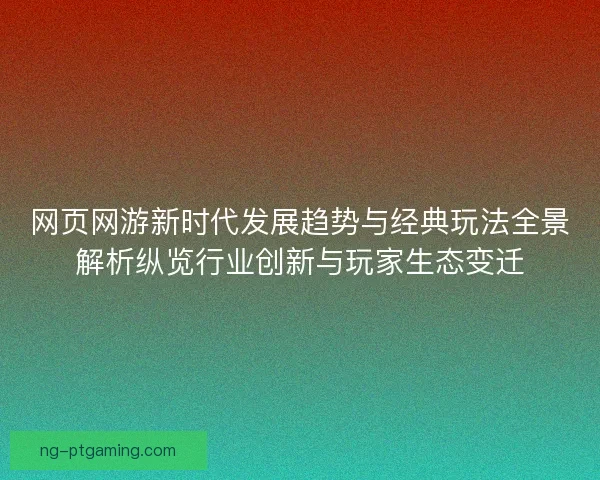 网页网游新时代发展趋势与经典玩法全景解析纵览行业创新与玩家生态变迁 网页网游新时代发展趋势与经典玩法全景解析纵览行业创新与玩家生态变迁