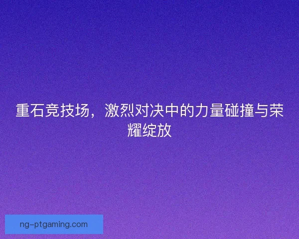 重石竞技场，激烈对决中的力量碰撞与荣耀绽放