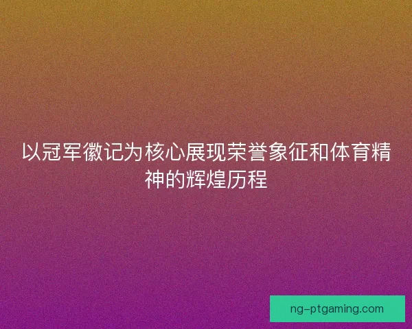 以冠军徽记为核心展现荣誉象征和体育精神的辉煌历程
