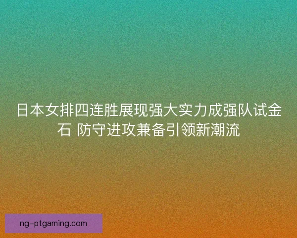 日本女排四连胜展现强大实力成强队试金石 防守进攻兼备引领新潮流