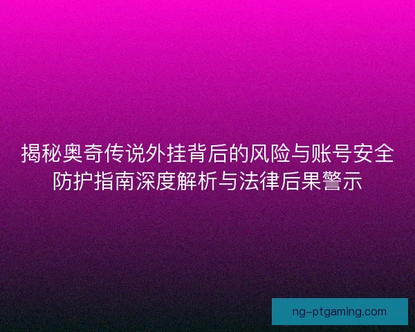 揭秘奥奇传说外挂背后的风险与账号安全防护指南深度解析与法律后果警示