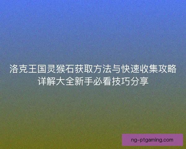 洛克王国灵猴石获取方法与快速收集攻略详解大全新手必看技巧分享